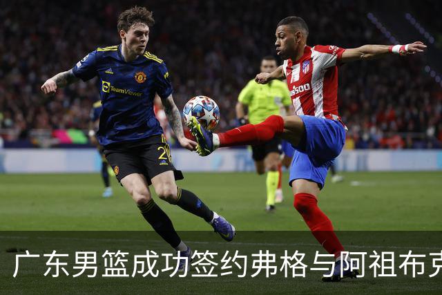 广东男篮成功签约弗格与阿祖布克，外援阵容焕然一新